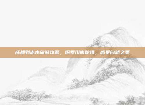 成都到赤水旅游攻略，探索川南秘境，感受自然之美
