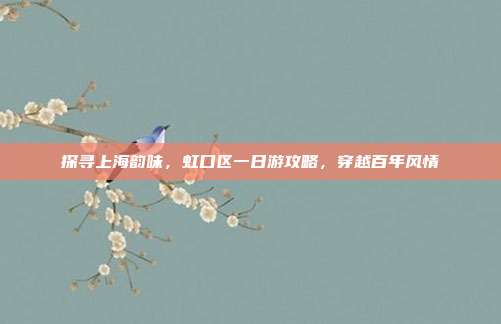 探寻上海韵味，虹口区一日游攻略，穿越百年风情