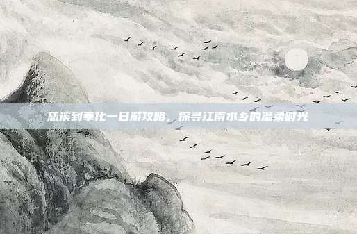 慈溪到奉化一日游攻略，探寻江南水乡的温柔时光