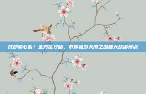 成都游必看！全方位攻略，带你畅游天府之国各大旅游景点