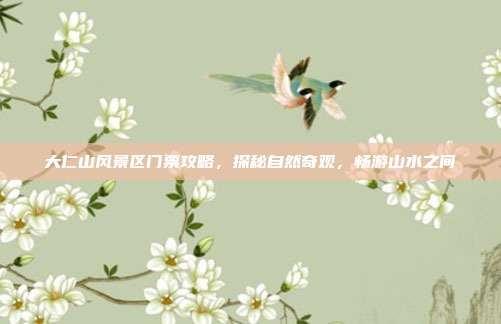 大仁山风景区门票攻略，探秘自然奇观，畅游山水之间