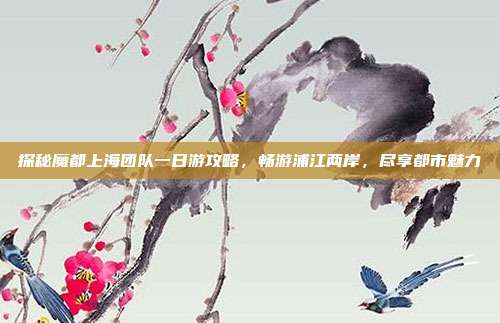 探秘魔都上海团队一日游攻略，畅游浦江两岸，尽享都市魅力