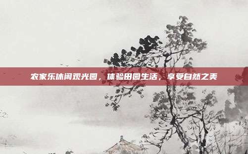农家乐休闲观光园，体验田园生活，享受自然之美