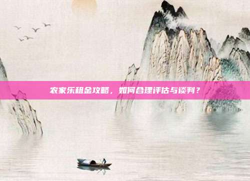 农家乐租金攻略，如何合理评估与谈判？