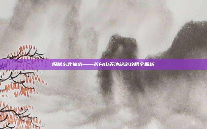探秘东北神山——长白山天池旅游攻略全解析
