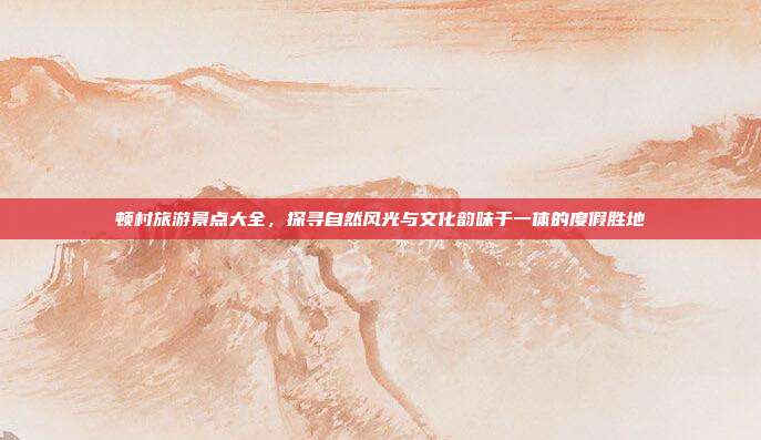 顿村旅游景点大全，探寻自然风光与文化韵味于一体的度假胜地