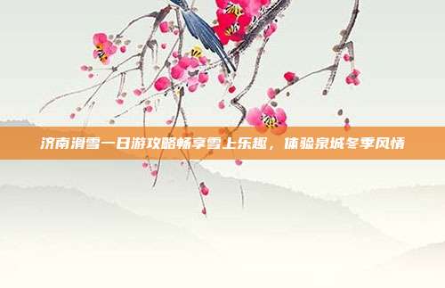 济南滑雪一日游攻略畅享雪上乐趣，体验泉城冬季风情