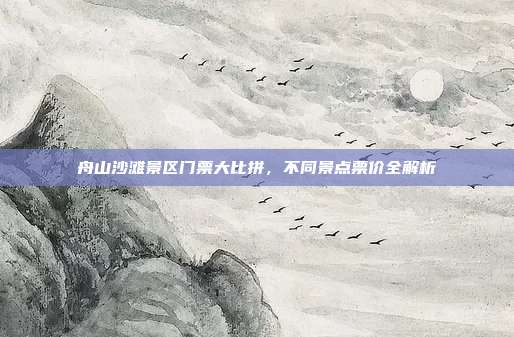 舟山沙滩景区门票大比拼，不同景点票价全解析