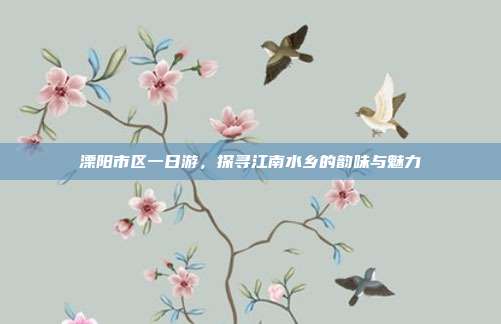 溧阳市区一日游，探寻江南水乡的韵味与魅力