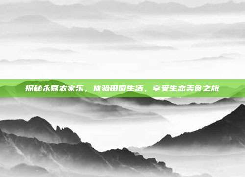 探秘永嘉农家乐，体验田园生活，享受生态美食之旅