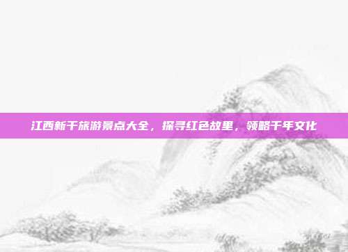 江西新干旅游景点大全，探寻红色故里，领略千年文化