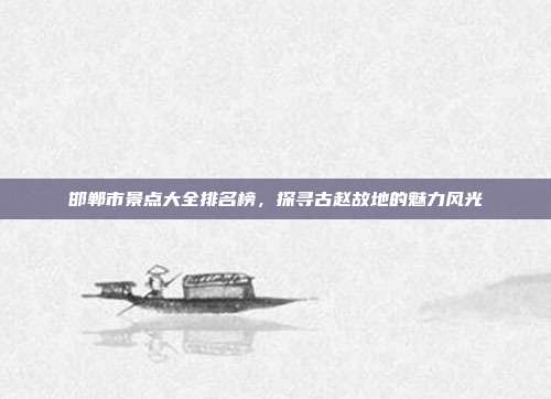 邯郸市景点大全排名榜，探寻古赵故地的魅力风光