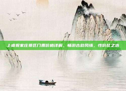 上虞祝家庄景区门票价格详解，畅游古韵风情，性价比之选