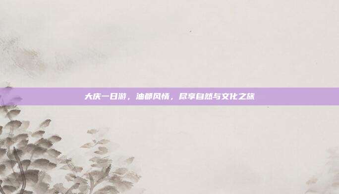 大庆一日游，油都风情，尽享自然与文化之旅