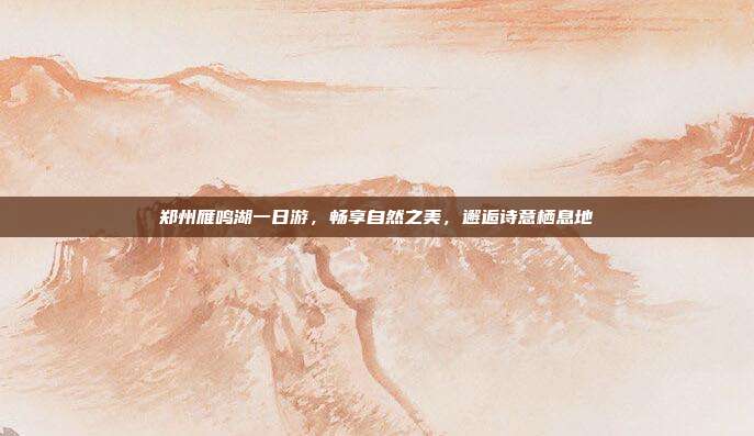郑州雁鸣湖一日游，畅享自然之美，邂逅诗意栖息地