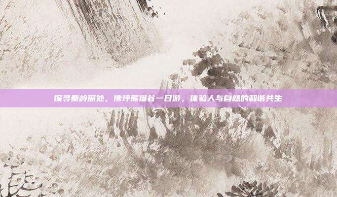 探寻秦岭深处，佛坪熊猫谷一日游，体验人与自然的和谐共生