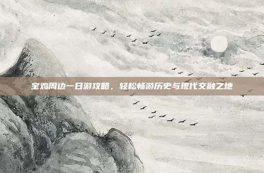 宝鸡周边一日游攻略，轻松畅游历史与现代交融之地