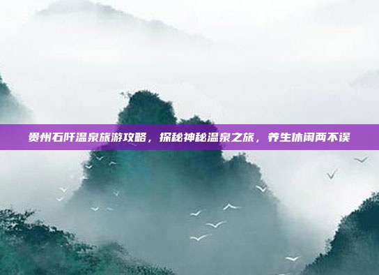 贵州石阡温泉旅游攻略，探秘神秘温泉之旅，养生休闲两不误