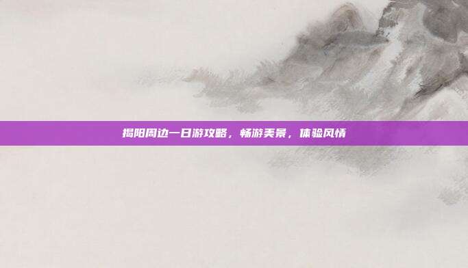揭阳周边一日游攻略，畅游美景，体验风情