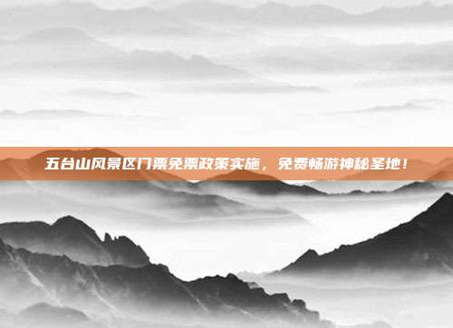 五台山风景区门票免票政策实施，免费畅游神秘圣地！