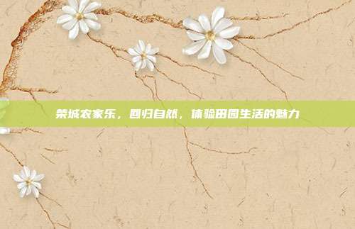 荣城农家乐，回归自然，体验田园生活的魅力