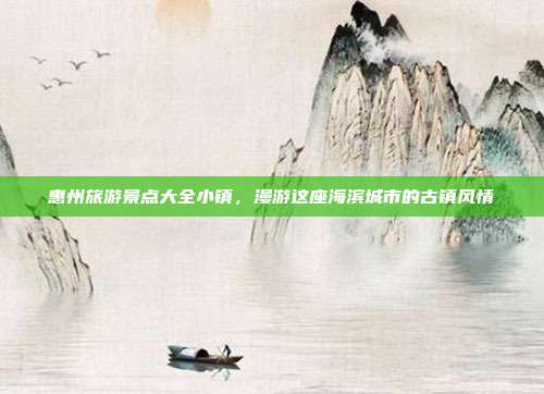 惠州旅游景点大全小镇，漫游这座海滨城市的古镇风情