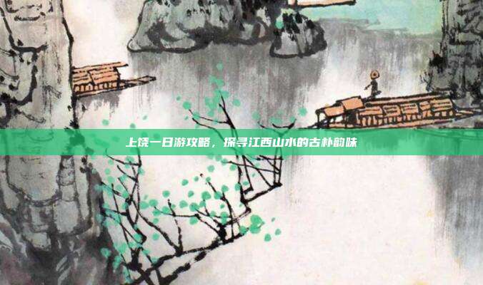 上饶一日游攻略，探寻江西山水的古朴韵味