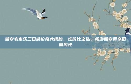 如皋农家乐三日游价格大揭秘，性价比之选，畅游如皋尽享田园风光
