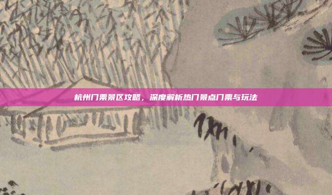 杭州门票景区攻略，深度解析热门景点门票与玩法