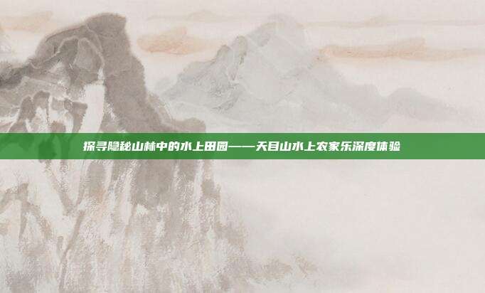 探寻隐秘山林中的水上田园——天目山水上农家乐深度体验