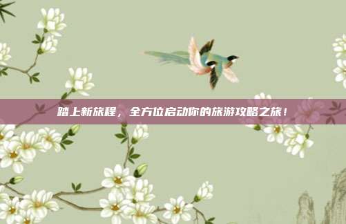 踏上新旅程，全方位启动你的旅游攻略之旅！