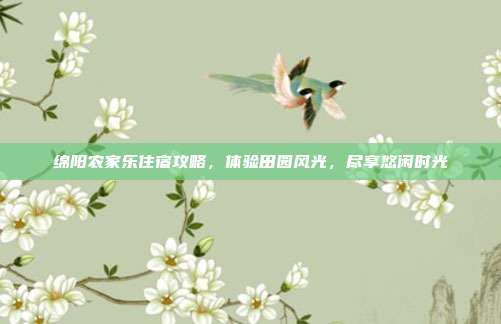 绵阳农家乐住宿攻略，体验田园风光，尽享悠闲时光