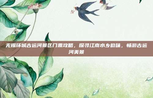 无锡环城古运河景区门票攻略，探寻江南水乡韵味，畅游古运河美景