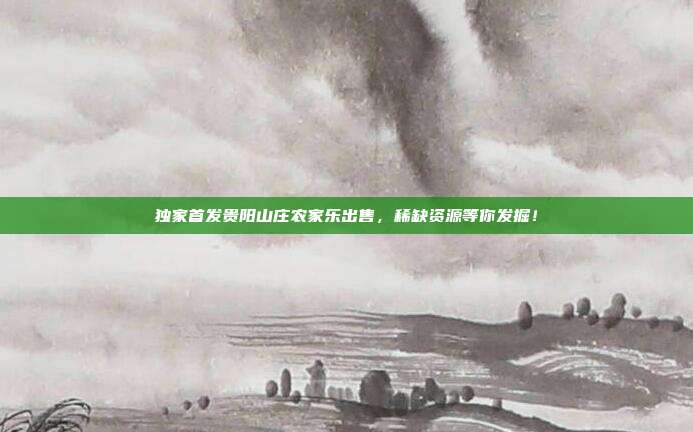 独家首发贵阳山庄农家乐出售，稀缺资源等你发掘！