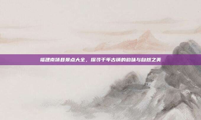 福建南靖县景点大全，探寻千年古镇的韵味与自然之美