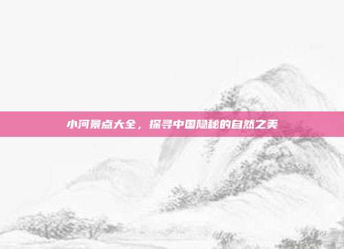 小河景点大全，探寻中国隐秘的自然之美