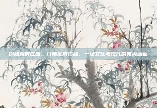 探秘相府庄园，门票优惠揭秘，一场文化与现代的完美邂逅