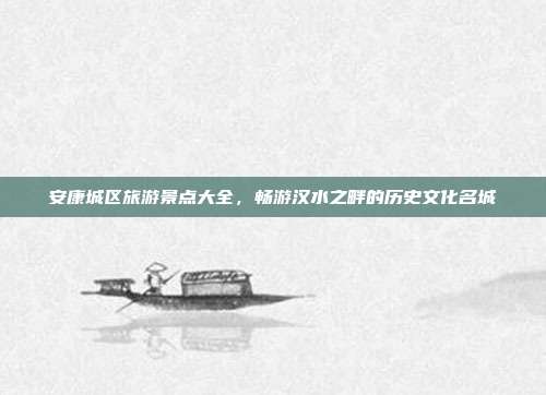安康城区旅游景点大全，畅游汉水之畔的历史文化名城
