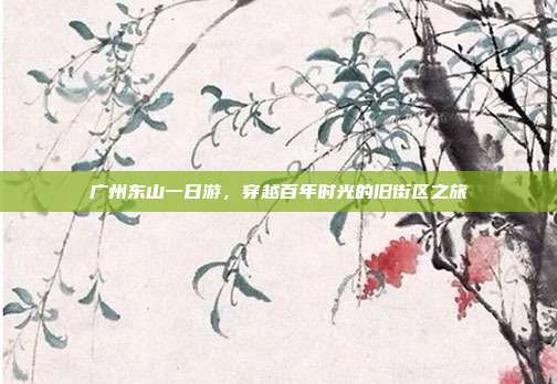 广州东山一日游，穿越百年时光的旧街区之旅