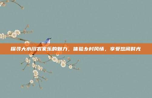探寻大水川农家乐的魅力，体验乡村风情，享受悠闲时光