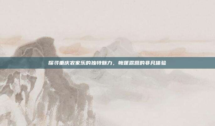 探寻重庆农家乐的独特魅力，帐篷露营的非凡体验