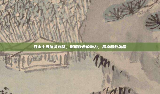 日本十月旅游攻略，邂逅秋色的魅力，尽享精致旅程
