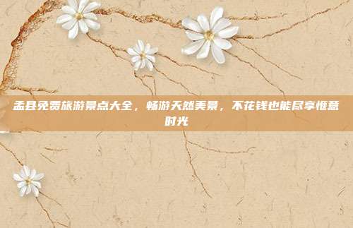 孟县免费旅游景点大全，畅游天然美景，不花钱也能尽享惬意时光