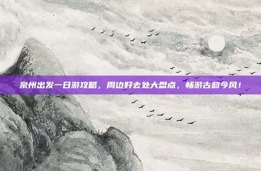 泉州出发一日游攻略，周边好去处大盘点，畅游古韵今风！