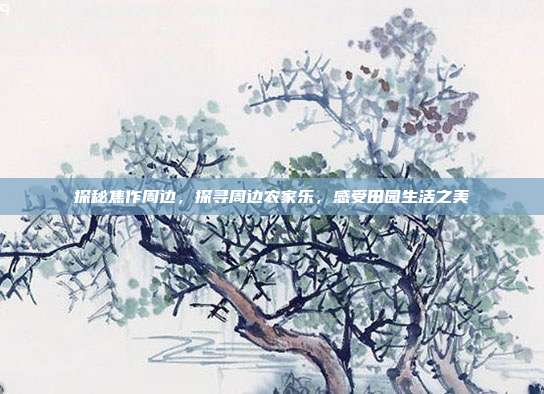 探秘焦作周边，探寻周边农家乐，感受田园生活之美
