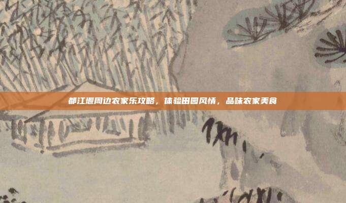 都江堰周边农家乐攻略，体验田园风情，品味农家美食