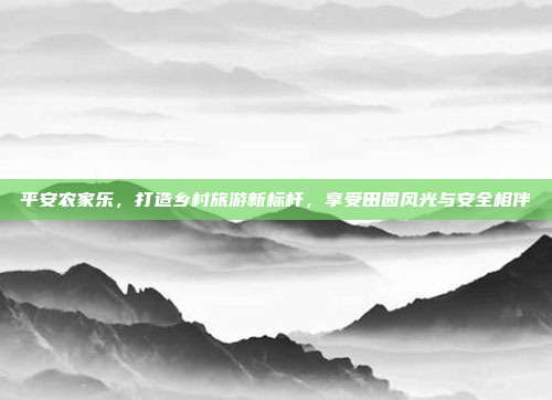 平安农家乐，打造乡村旅游新标杆，享受田园风光与安全相伴