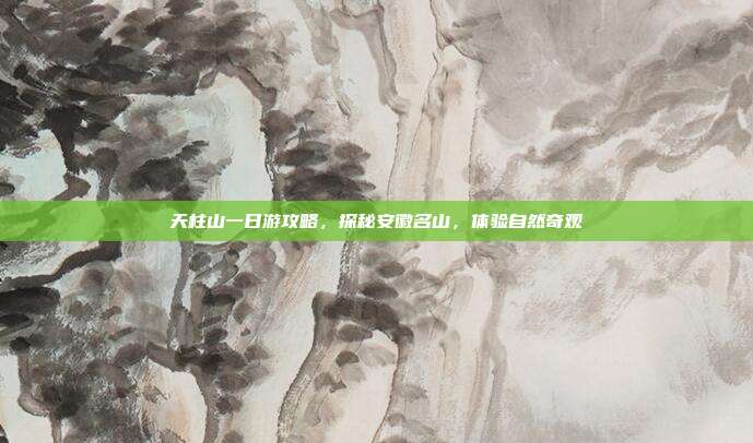 天柱山一日游攻略，探秘安徽名山，体验自然奇观