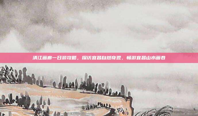 清江画廊一日游攻略，探访宜昌自然奇观，畅游宜昌山水画卷