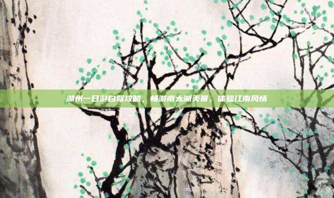湖州一日游自驾攻略，畅游南太湖美景，体验江南风情